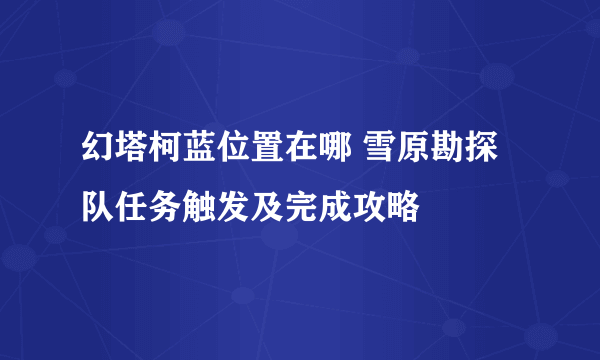 幻塔柯蓝位置在哪 雪原勘探队任务触发及完成攻略