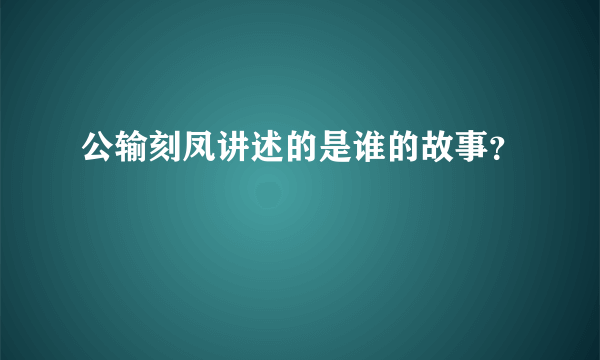 公输刻凤讲述的是谁的故事？