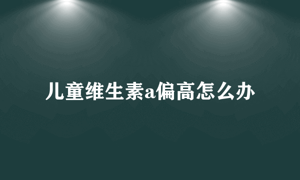 儿童维生素a偏高怎么办