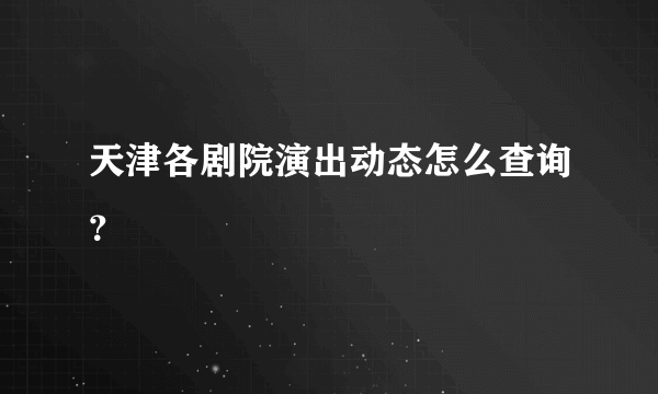 天津各剧院演出动态怎么查询？