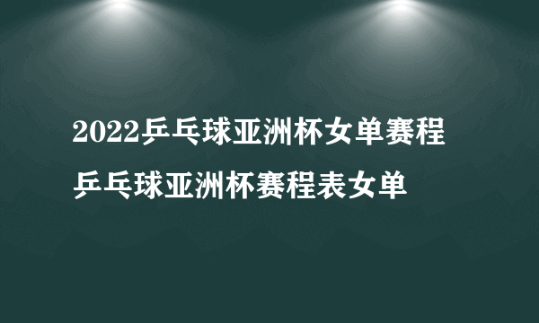 2022乒乓球亚洲杯女单赛程 乒乓球亚洲杯赛程表女单