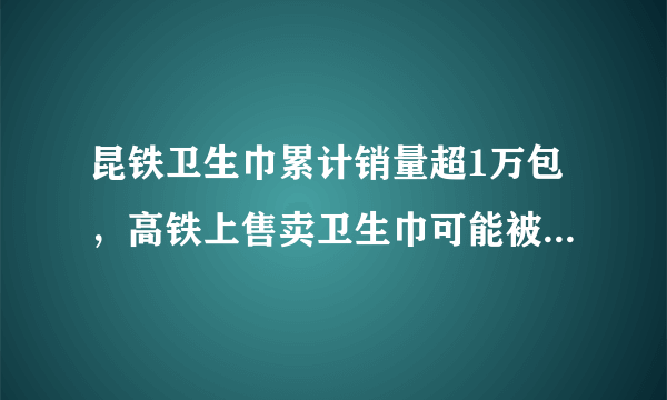 昆铁卫生巾累计销量超1万包，高铁上售卖卫生巾可能被普及吗？