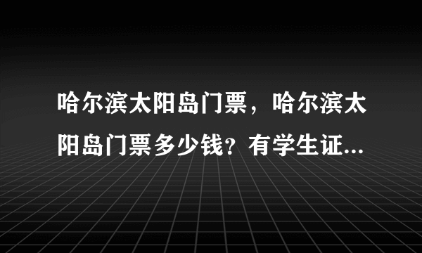 哈尔滨太阳岛门票，哈尔滨太阳岛门票多少钱？有学生证可以打折吗？