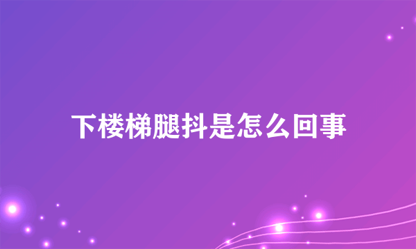 下楼梯腿抖是怎么回事