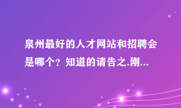 泉州最好的人才网站和招聘会是哪个？知道的请告之.刚到这不太熟悉......