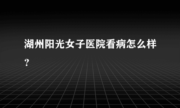 湖州阳光女子医院看病怎么样？