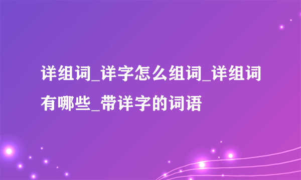 详组词_详字怎么组词_详组词有哪些_带详字的词语