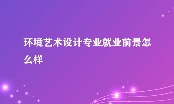 环境艺术设计专业就业前景怎么样