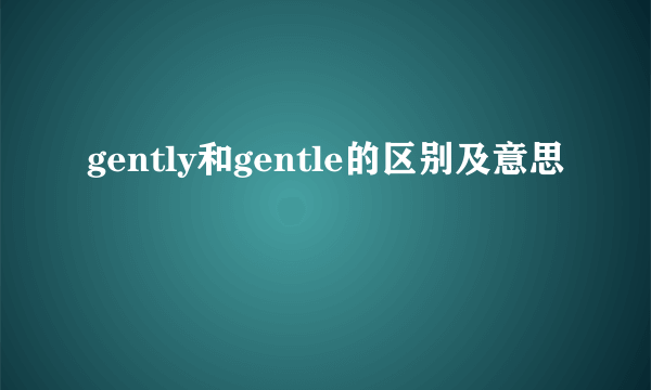 gently和gentle的区别及意思