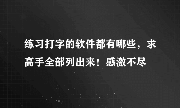 练习打字的软件都有哪些，求高手全部列出来！感激不尽