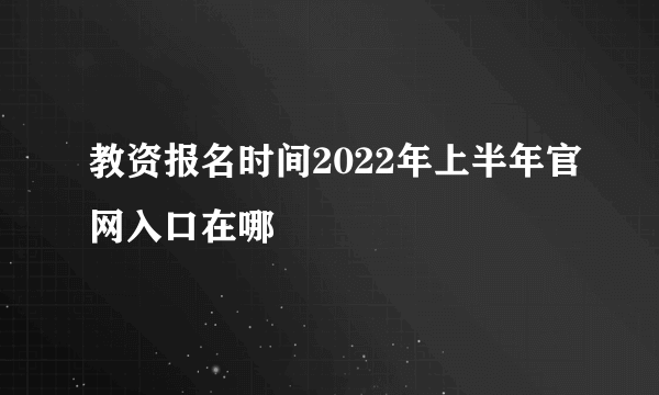 教资报名时间2022年上半年官网入口在哪