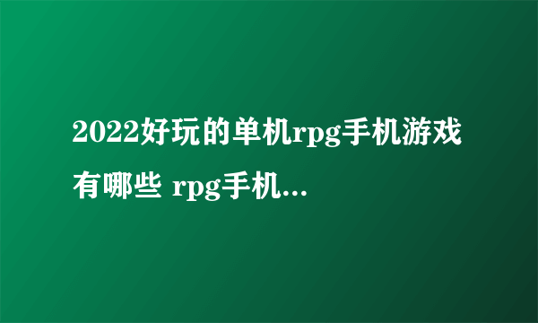 2022好玩的单机rpg手机游戏有哪些 rpg手机游戏下载推荐