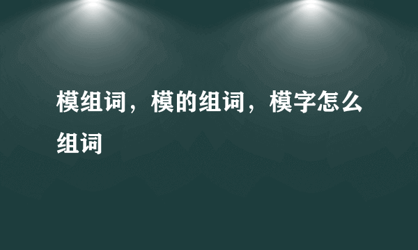 模组词，模的组词，模字怎么组词