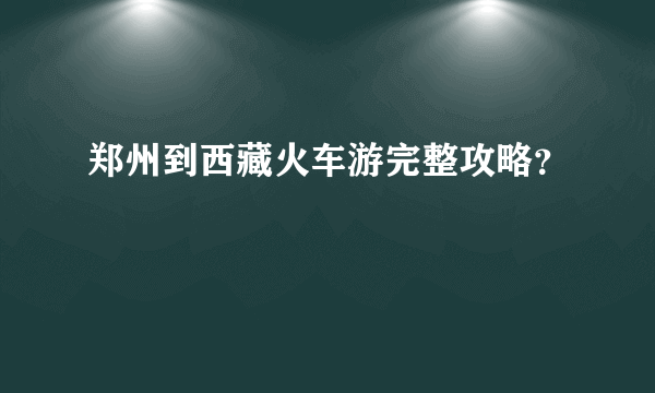 郑州到西藏火车游完整攻略？