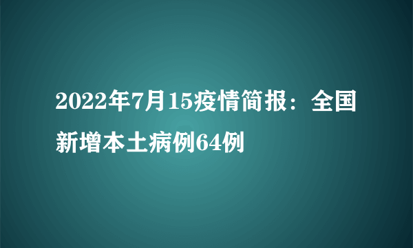 2022年7月15疫情简报：全国新增本土病例64例