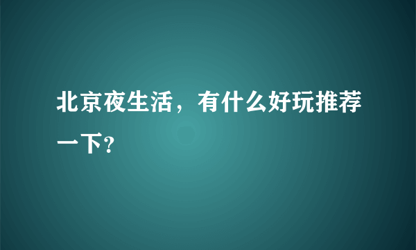 北京夜生活，有什么好玩推荐一下？