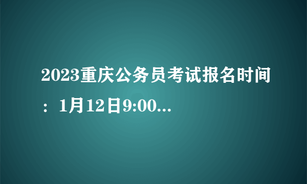 2023重庆公务员考试报名时间：1月12日9:00至1月17日9:00