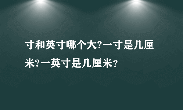 寸和英寸哪个大?一寸是几厘米?一英寸是几厘米？