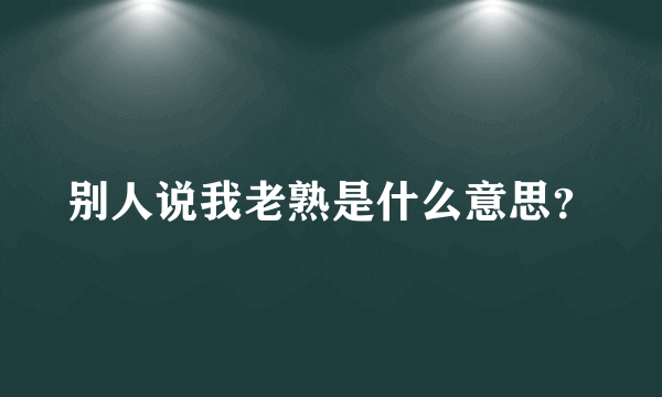 别人说我老熟是什么意思？