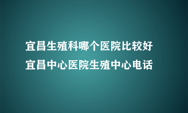 宜昌生殖科哪个医院比较好 宜昌中心医院生殖中心电话