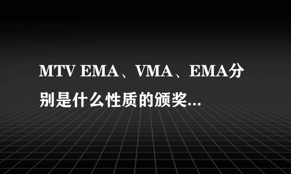 MTV EMA、VMA、EMA分别是什么性质的颁奖典礼？是不是非常重要意义的？