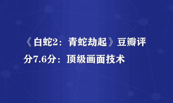 《白蛇2：青蛇劫起》豆瓣评分7.6分：顶级画面技术