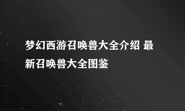 梦幻西游召唤兽大全介绍 最新召唤兽大全图鉴