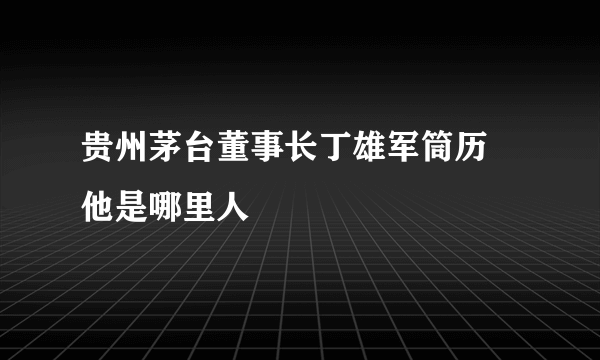 贵州茅台董事长丁雄军筒历 他是哪里人