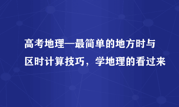 高考地理—最简单的地方时与区时计算技巧，学地理的看过来