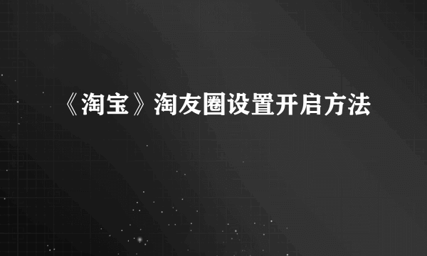 《淘宝》淘友圈设置开启方法