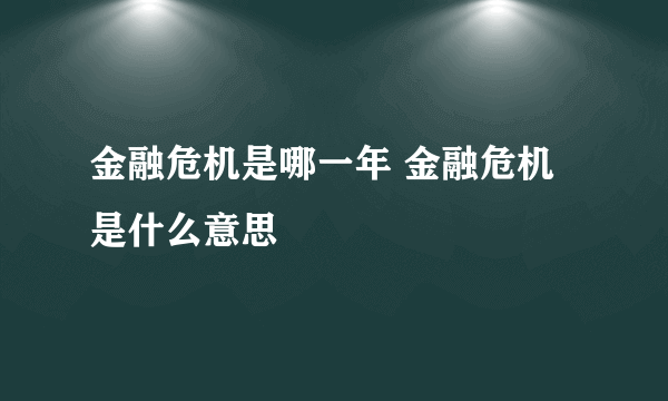 金融危机是哪一年 金融危机是什么意思