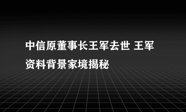 中信原董事长王军去世 王军资料背景家境揭秘