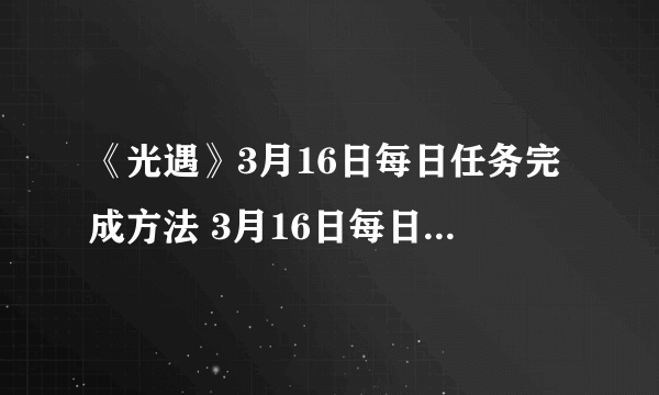 《光遇》3月16日每日任务完成方法 3月16日每日任务怎么完成