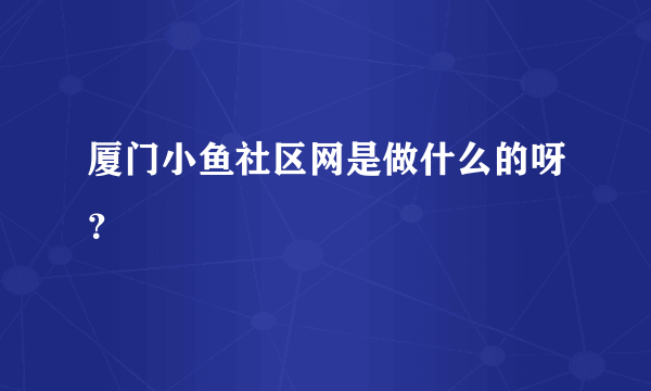 厦门小鱼社区网是做什么的呀？