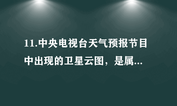 11.中央电视台天气预报节目中出现的卫星云图，是属于（　　）A. 普通地图                      B. 电子地图                      C. 遥感影像地图    D. 分层设色地形图