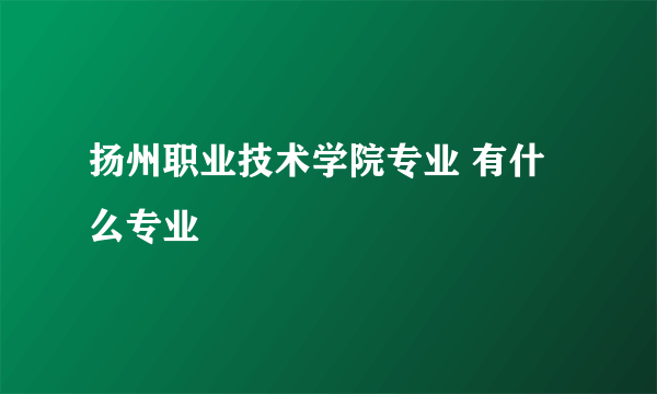 扬州职业技术学院专业 有什么专业