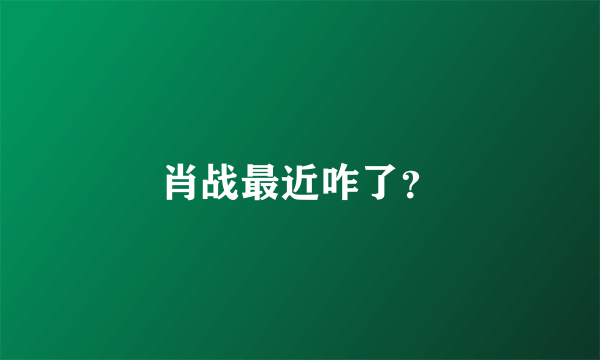 肖战最近咋了？