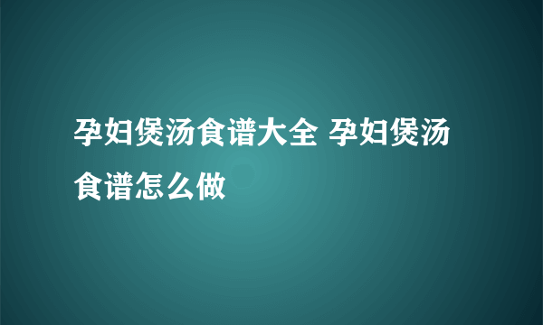 孕妇煲汤食谱大全 孕妇煲汤食谱怎么做