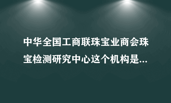 中华全国工商联珠宝业商会珠宝检测研究中心这个机构是不是国家承认的机构啊？