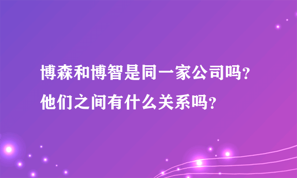 博森和博智是同一家公司吗？他们之间有什么关系吗？