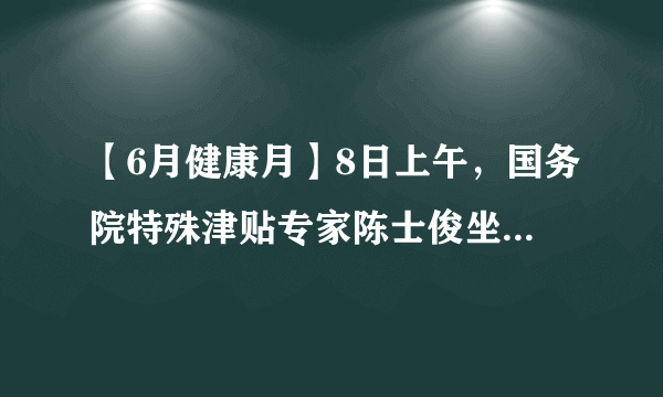 【6月健康月】8日上午，国务院特殊津贴专家陈士俊坐诊济南中医肝病医院，场面火爆