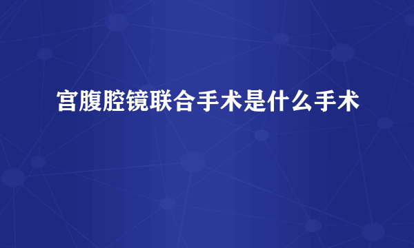 宫腹腔镜联合手术是什么手术