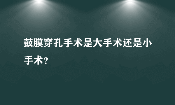 鼓膜穿孔手术是大手术还是小手术？