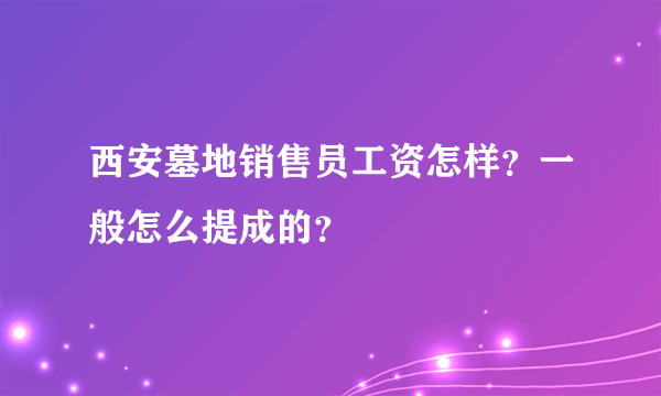 西安墓地销售员工资怎样？一般怎么提成的？