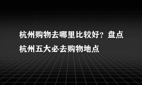 杭州购物去哪里比较好？盘点杭州五大必去购物地点