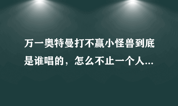 万一奥特曼打不赢小怪兽到底是谁唱的，怎么不止一个人的专辑里有啊