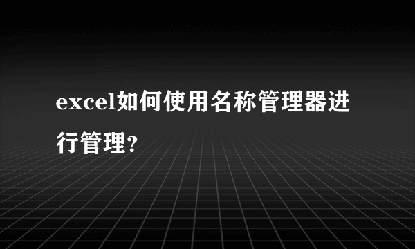 excel如何使用名称管理器进行管理？