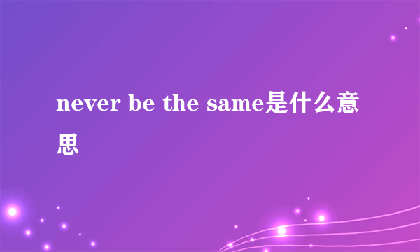 never be the same是什么意思