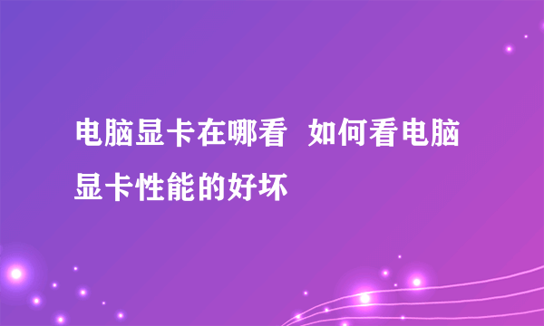 电脑显卡在哪看  如何看电脑显卡性能的好坏