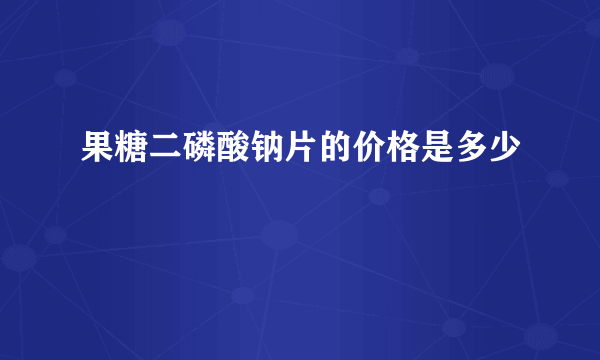 果糖二磷酸钠片的价格是多少